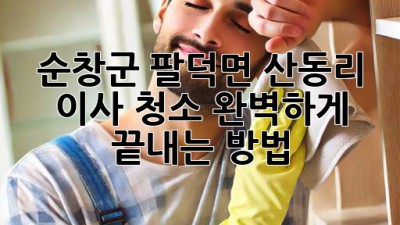 순창군 팔덕면 산동리 이사 청소, 완벽하게 끝내는 방법! ✨
