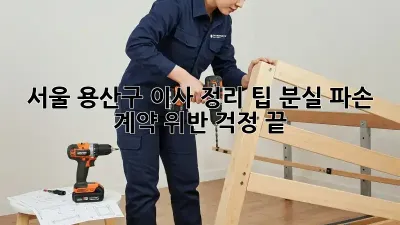 서울 용산구 이사 정리 팁: 분실, 파손, 계약 위반 걱정 끝!